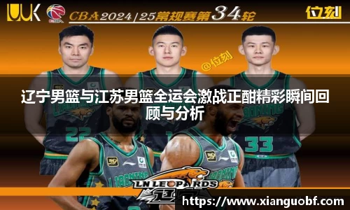 辽宁男篮与江苏男篮全运会激战正酣精彩瞬间回顾与分析