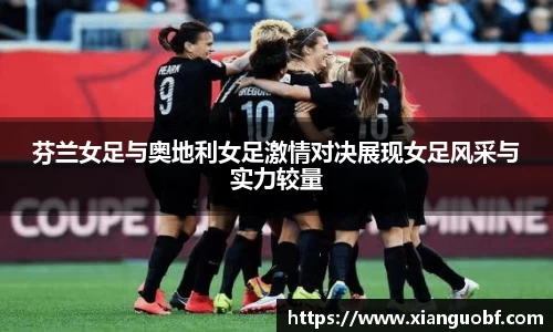 芬兰女足与奥地利女足激情对决展现女足风采与实力较量