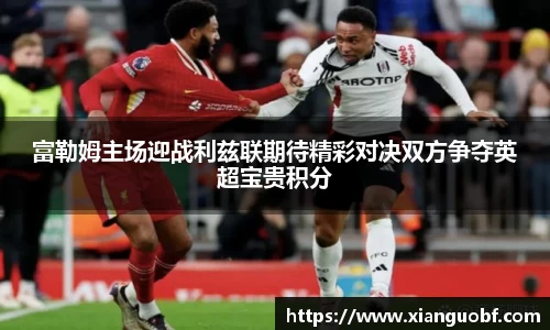 富勒姆主场迎战利兹联期待精彩对决双方争夺英超宝贵积分