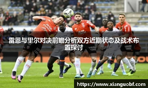 雷恩与里尔对决前瞻分析双方近期状态及战术布置探讨